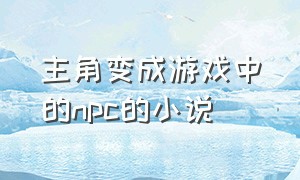 主角变成游戏中的npc的小说