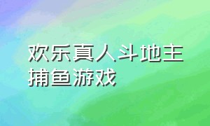 欢乐真人斗地主捕鱼游戏（欢乐真人斗地主捕鱼游戏攻略）