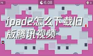 ipad2怎么下载旧版腾讯视频