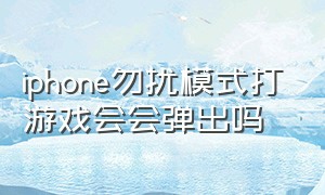 iphone勿扰模式打游戏会会弹出吗