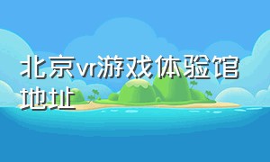 北京vr游戏体验馆地址