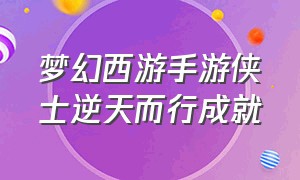 梦幻西游手游侠士逆天而行成就（梦幻西游手游蹈海去侠义副本攻略）