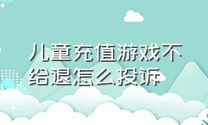 儿童充值游戏不给退怎么投诉