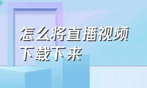 怎么将直播视频下载下来（直播里的视频怎么下载下来）