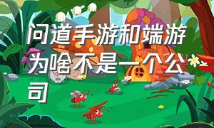 问道手游和端游为啥不是一个公司