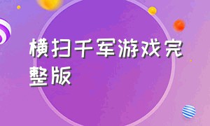 横扫千军游戏完整版（横扫千军的游戏怎么下载）