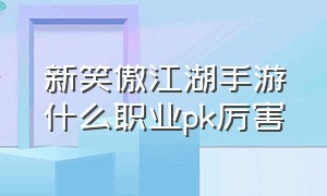 新笑傲江湖手游什么职业pk厉害（新笑傲江湖手游平民选什么职业好）