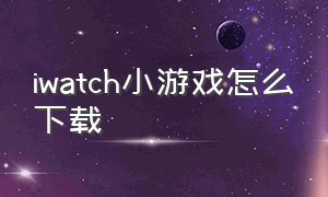 iwatch小游戏怎么下载