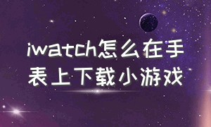 iwatch怎么在手表上下载小游戏