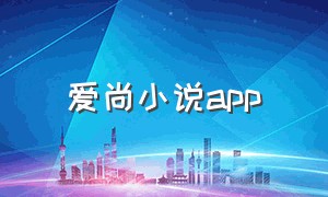 爱尚小说app（爱尚小说官方正版网站入口）