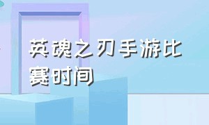 英魂之刃手游比赛时间（英魂之刃手游什么时候上线的）