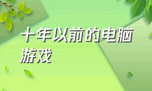 十年以前的电脑游戏（10年以前电脑单机游戏）