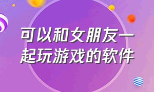 可以和女朋友一起玩游戏的软件