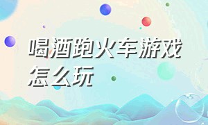 喝酒跑火车游戏怎么玩