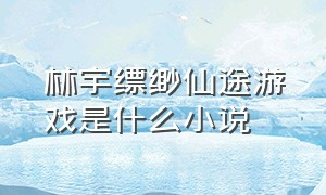 林宇缥缈仙途游戏是什么小说