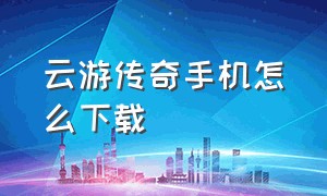 云游传奇手机怎么下载