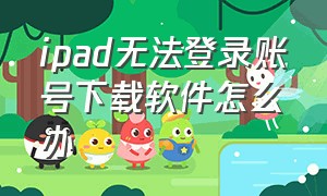 ipad无法登录账号下载软件怎么办