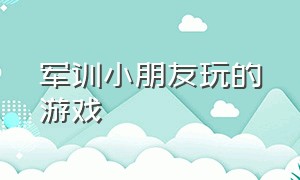 军训小朋友玩的游戏