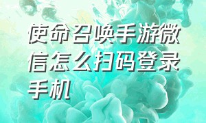 使命召唤手游微信怎么扫码登录手机（使命召唤手游微信扫码登录教学）