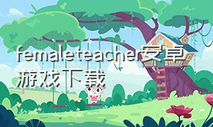 femaleteacher安卓游戏下载（bubble tea fever ios 游戏下载）