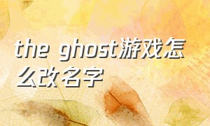 the ghost游戏怎么改名字