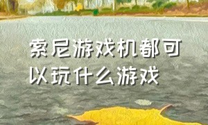 索尼游戏机都可以玩什么游戏（索尼3000游戏机能玩什么大型游戏）