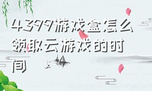 4399游戏盒怎么领取云游戏的时间