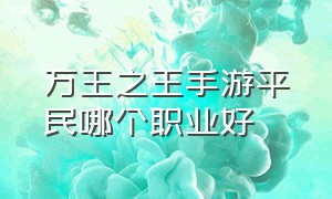 万王之王手游平民哪个职业好