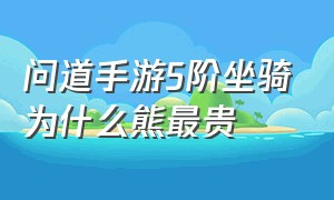 问道手游5阶坐骑为什么熊最贵