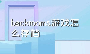backrooms游戏怎么存档（the backrooms game free edition）