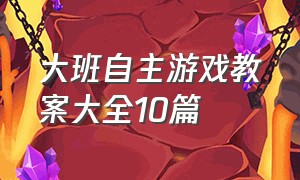 大班自主游戏教案大全10篇