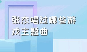 张杰唱过哪些游戏主题曲