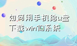 如何用手机给u盘下载win10系统