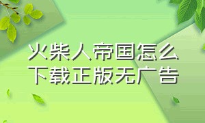 火柴人帝国怎么下载正版无广告