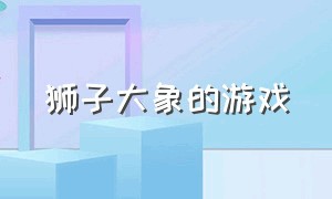 狮子大象的游戏（大象老虎狮子游戏）