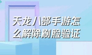 天龙八部手游怎么解除刷脸验证