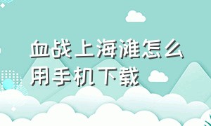 血战上海滩怎么用手机下载（血战上海滩怎么免费在手机上下载）