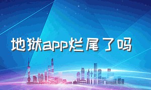 地狱app烂尾了吗（地狱app 官方下载）