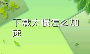 下载太慢怎么加速（下载东西太慢了怎么解决）