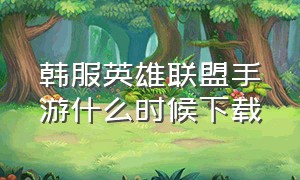 韩服英雄联盟手游什么时候下载（英雄联盟手游韩服怎么下载）