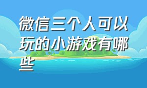 微信三个人可以玩的小游戏有哪些