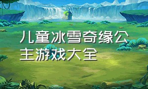 儿童冰雪奇缘公主游戏大全