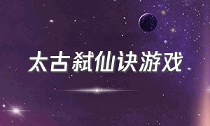 太古弑仙诀游戏（太古妖神诀游戏下载）