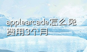 applearcade怎么免费用3个月