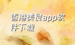 香港美食app软件下载（香港美食app软件下载大全）