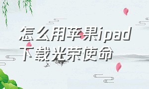 怎么用苹果ipad下载光荣使命（怎么用苹果ipad下载光荣使命召唤手游）