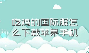 吃鸡的国际服怎么下载苹果手机