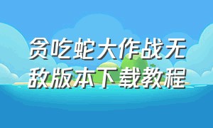 贪吃蛇大作战无敌版本下载教程