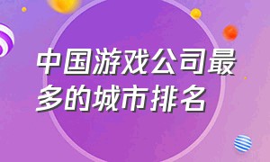 中国游戏公司最多的城市排名