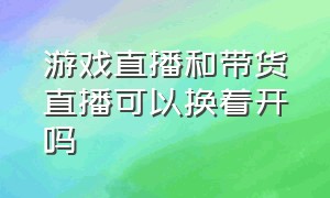 游戏直播和带货直播可以换着开吗